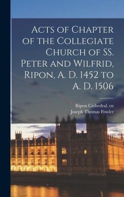 Acts of Chapter of the Collegiate Church of SS. Peter and Wilfrid, Ripon, A. D. 1452 to A. D. 1506