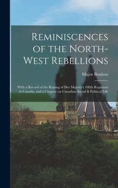 Reminiscences of the North-West Rebellions [microform]: With a Record of the Raising of Her Majesty's 100th Regiment in Canada, and a Chapter on Canad - Boulton, Major