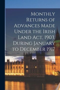 Monthly Returns of Advances Made Under the Irish Land Act, 1903, During January to December 1917 - Anonymous