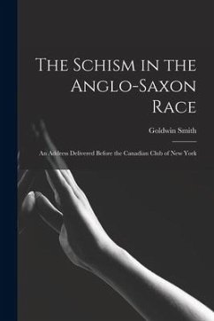 The Schism in the Anglo-Saxon Race [microform]: an Address Delivered Before the Canadian Club of New York - Smith, Goldwin