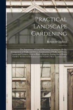 Practical Landscape Gardening: the Importance of Careful Planning, Locating the House, Arrangement of Walks and Drives, Construction of Walks and Dri - Cridland, Robert B.