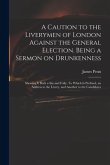 A Caution to the Liverymen of London Against the General Election. Being a Sermon on Drunkenness; Shewing It Both a Sin and Folly. To Which is Prefixe
