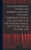 Life and Memoirs of William Warren, Boston's Favorite Comedian. With a Full Account of His Golden Jubilee. Fifty Years of an Actor's Life