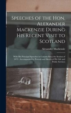 Speeches of the Hon. Alexander Mackenzie During His Recent Visit to Scotland [microform]: With His Principal Speeches in Canada Since the Session of 1 - Mackenzie, Alexander