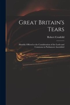 Great Britain's Tears: Humbly Offered to the Consideration of the Lords and Commons in Parliament Assembled - Crosfeild, Robert