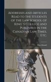 Addresses and Articles Read to the Students of the Law School of King' S College and Published in the Canadian Law Times, Etc. [microform]