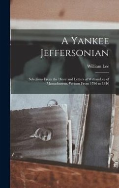 A Yankee Jeffersonian: Selections From the Diary and Letters of WilliamLee of Massachusetts, Written From 1796 to 1840 - Lee, William