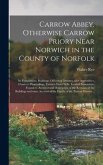 Carrow Abbey, [microform] Otherwise Carrow Priory Near Norwich in the County of Norfolk; Its Foundations, Buildings, Officers & Inmates, With Appendices, Charters, Proceedings, Extracts From Wills, Landed Possessions, Founders, Architectural...