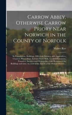 Carrow Abbey, [microform] Otherwise Carrow Priory Near Norwich in the County of Norfolk; Its Foundations, Buildings, Officers & Inmates, With Appendices, Charters, Proceedings, Extracts From Wills, Landed Possessions, Founders, Architectural... - Rye, Walter