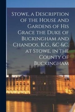 Stowe, a Description of the House and Gardens of His Grace the Duke of Buckingham and Chandos, K.G., &c &c. at Stowe, in the County of Buckingham - Anonymous