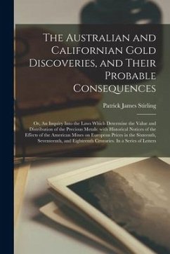 The Australian and Californian Gold Discoveries, and Their Probable Consequences; or, An Inquiry Into the Laws Which Determine the Value and Distribut - Stirling, Patrick James