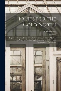 Fruits for the Cold North [microform]: Report on Russian Fruits: by Charles Gibb, Abbotsford, Quebec: With Notes on Russian Apples Imported in 1870 by - Gibb, Charles