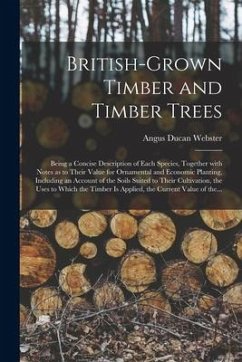 British-grown Timber and Timber Trees: Being a Concise Description of Each Species, Together With Notes as to Their Value for Ornamental and Economic - Webster, Angus Ducan