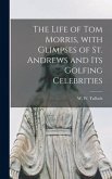 The Life of Tom Morris, With Glimpses of St. Andrews and Its Golfing Celebrities