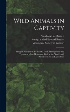 Wild Animals in Captivity; Being an Account of the Habits, Food, Management and Treatment of the Beasts and Birds at the 