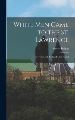 White Men Came to the St. Lawrence: the French and the Land They Found - Bishop, Morris