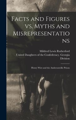 Facts and Figures Vs. Myths and Misrepresentations: Henry Wirz and the Andersonville Prison - Rutherford, Mildred Lewis