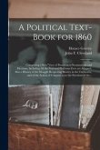 A Political Text-book for 1860: Comprising a Brief View of Presidential Nominations and Elections, Including All the National Platforms Ever yet Adopt