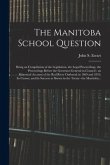 The Manitoba School Question [microform]: Being an Compilation of the Legislation, the Legal Proceedings, the Proceedings Before the Governor-general-