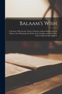 Balaam's Wish: a Sermon, Wherein the Vanity of Desires Without Endeavours, in Order to the Obtaining the Death of the Upright, and Th - Anonymous