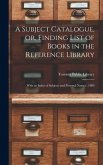 A Subject Catalogue, or, Finding List of Books in the Reference Library [microform]