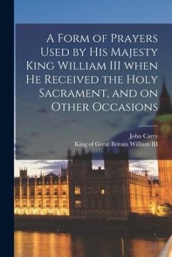 A Form of Prayers Used by His Majesty King William III When He Received the Holy Sacrament, and on Other Occasions [microform] - Carry, John
