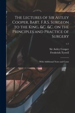The Lectures of Sir Astley Cooper, Bart. F.R.S. Surgeon to the King, &c. &c. on the Principles and Practice of Surgery: With Additional Notes and Case - Tyrrell, Frederick Ed