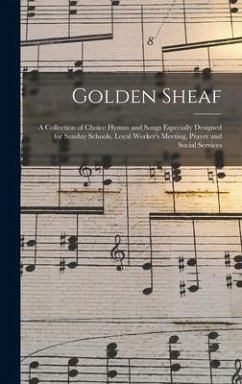 Golden Sheaf: a Collection of Choice Hymns and Songs Especially Designed for Sunday Schools, Loyal Worker's Meeting, Prayer and Soci - Anonymous