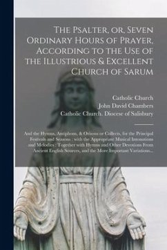 The Psalter, or, Seven Ordinary Hours of Prayer, According to the Use of the Illustrious & Excellent Church of Sarum: and the Hymns, Antiphons, & Oris - Chambers, John David