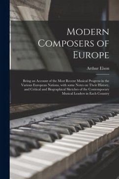 Modern Composers of Europe: Being an Account of the Most Recent Musical Progress in the Various European Nations, With Some Notes on Their History - Elson, Arthur