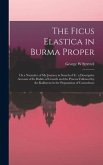 The Ficus Elastica in Burma Proper: or a Narrative of My Journey in Search of It: a Descriptive Account of Its Habits of Growth and the Process Follow