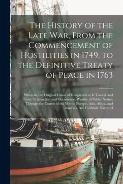 The History of the Late War, From the Commencement of Hostilities in 1749, to the Definitive Treaty of Peace in 1763 [microform]: Wherein, the Origina - Anonymous