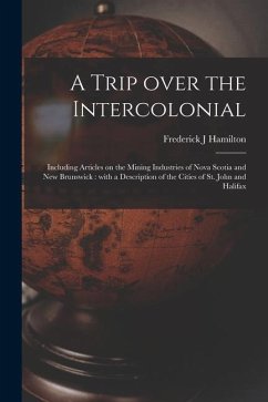A Trip Over the Intercolonial [microform]: Including Articles on the Mining Industries of Nova Scotia and New Brunswick: With a Description of the Cit - Hamilton, Frederick J.