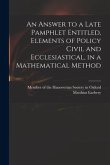 An Answer to a Late Pamphlet Entitled, Elements of Policy Civil and Ecclesiastical, in a Mathematical Method