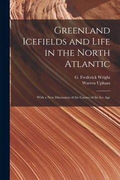 Greenland Icefields and Life in the North Atlantic [microform]: With a New Discussion of the Causes of the Ice Age - Upham, Warren