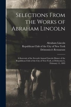 Selections From the Works of Abraham Lincoln: a Souvenir of the Seventh Annual Lincoln Dinner of the Republican Club of the City of New-York, at Delmo - Lincoln, Abraham