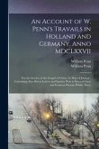 An Account of W. Penn's Travails in Holland and Germany, Anno MDCLXXVII: for the Service of the Gospel of Christ, by Way of Journal; Containing Also D