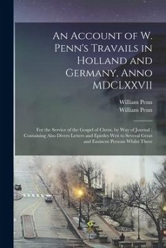 An Account of W. Penn's Travails in Holland and Germany, Anno MDCLXXVII: for the Service of the Gospel of Christ, by Way of Journal; Containing Also D - Penn, William