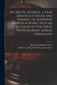 My Arctic Journal, a Year Among Ice-fields and Eskimos / by Josephine Diebitsch-Peary. With an Account of The Great White Journey Across Greenland [mi - Peary, Josephine Diebitsch