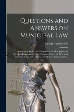 Questions and Answers on Municipal Law: Containing About One Thousand of the Most Important Questions Propounded to Law Students, Both at the New York - Fry, George Gardiner