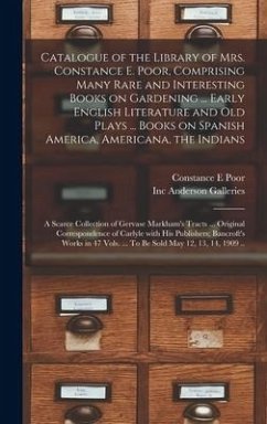 Catalogue of the Library of Mrs. Constance E. Poor, Comprising Many Rare and Interesting Books on Gardening ... Early English Literature and Old Plays ... Books on Spanish America, Americana, the Indians; a Scarce Collection of Gervase Markham's Tracts... - Poor, Constance E