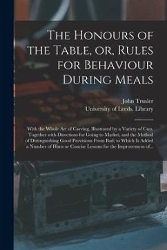 The Honours of the Table, or, Rules for Behaviour During Meals: With the Whole Art of Carving, Illustrated by a Variety of Cuts. Together With Directi - Trusler, John