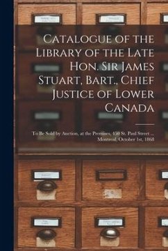 Catalogue of the Library of the Late Hon. Sir James Stuart, Bart., Chief Justice of Lower Canada [microform]: to Be Sold by Auction, at the Premises, - Anonymous