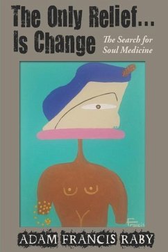 The Only Relief...Is Change!: The Search for Soul Medicine - Raby, Adam Francis