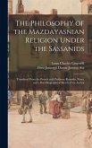 The Philosophy of the Mazdayasnian Religion Under the Sassanids: Translated From the French With Prefatory Remarks, Notes, and a Brief Biographical Sk