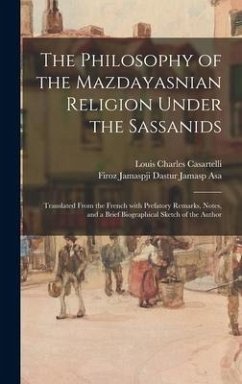 The Philosophy of the Mazdayasnian Religion Under the Sassanids: Translated From the French With Prefatory Remarks, Notes, and a Brief Biographical Sk - Casartelli, Louis Charles