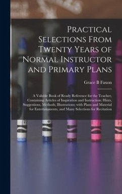 Practical Selections From Twenty Years of Normal Instructor and Primary Plans; a Valuble Book of Ready Reference for the Teacher, Containing Articles of Inspiration and Instruction; Hints, Suggestions, Methods, Illustrations; With Plans and Material... - Faxon, Grace B