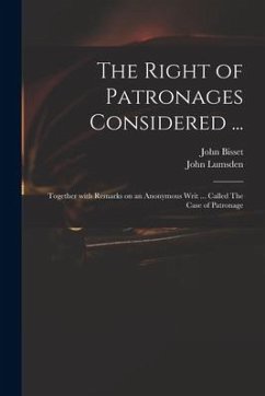 The Right of Patronages Considered ...: Together With Remarks on an Anonymous Writ ... Called The Case of Patronage - Bisset, John; Lumsden, John