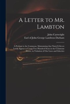 A Letter to Mr. Lambton: a Petition to the Commons, Maintaining That Ninty[!]-seven Lords Appear to Usurp Two Hundred Seats in the Commons Hous - Cartwright, John