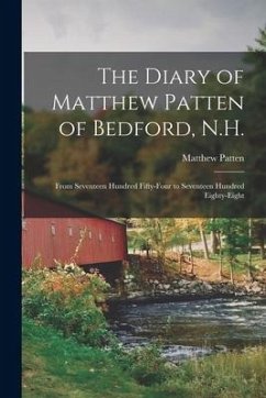 The Diary of Matthew Patten of Bedford, N.H.: From Seventeen Hundred Fifty-four to Seventeen Hundred Eighty-eight - Patten, Matthew